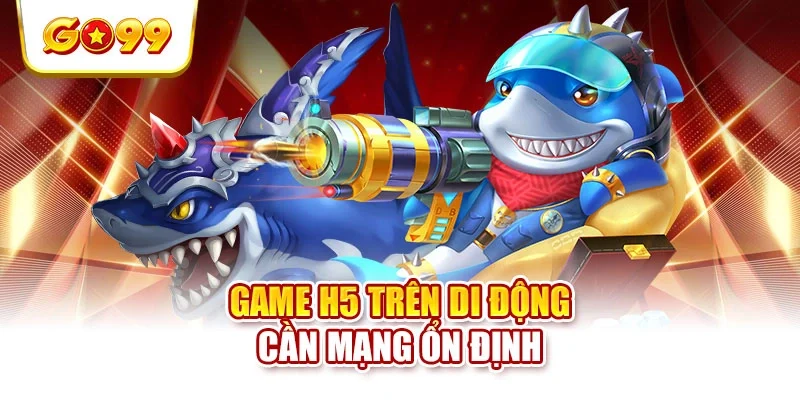 Game H5 trên di động cần mạng ổn định