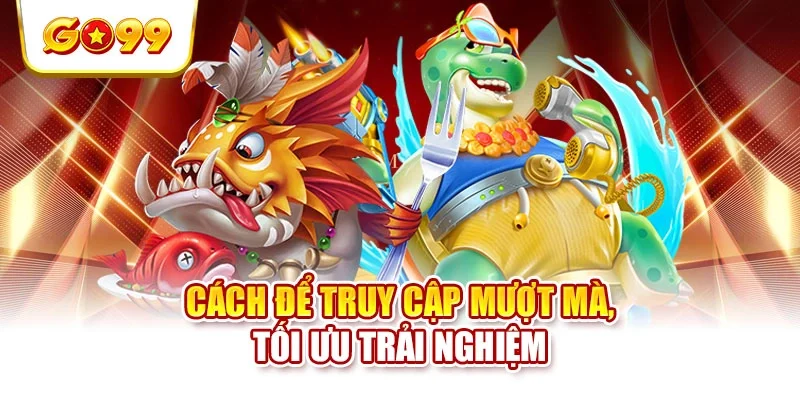Cách để truy cập mượt mà, tối ưu trải nghiệm