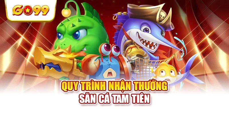 Quy trình nhận thưởng săn cá tam tiên