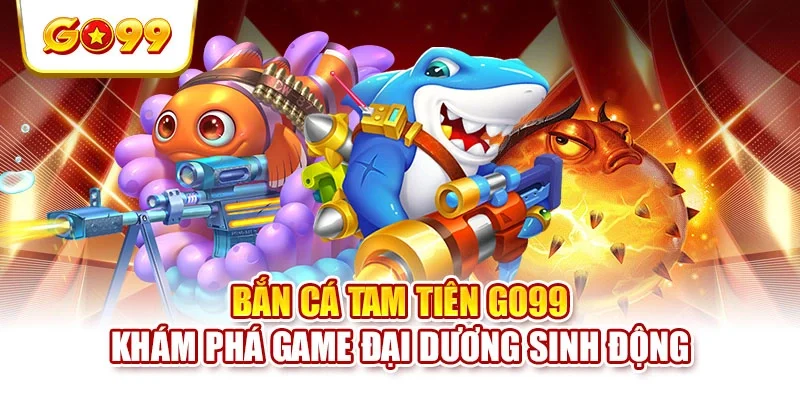 Bắn Cá Tam Tiên GO99 - Khám Phá Game Đại Dương Sinh Động