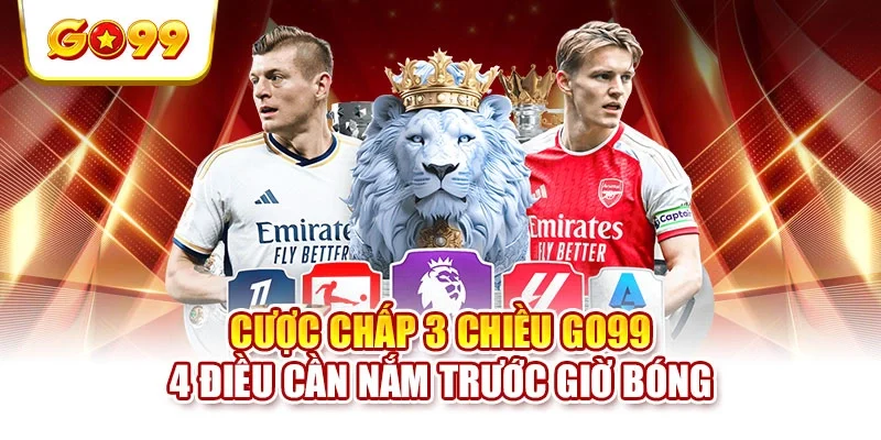 Cược Chấp 3 Chiều GO99 - 4 Điều Cần Nắm Trước Giờ Bóng
