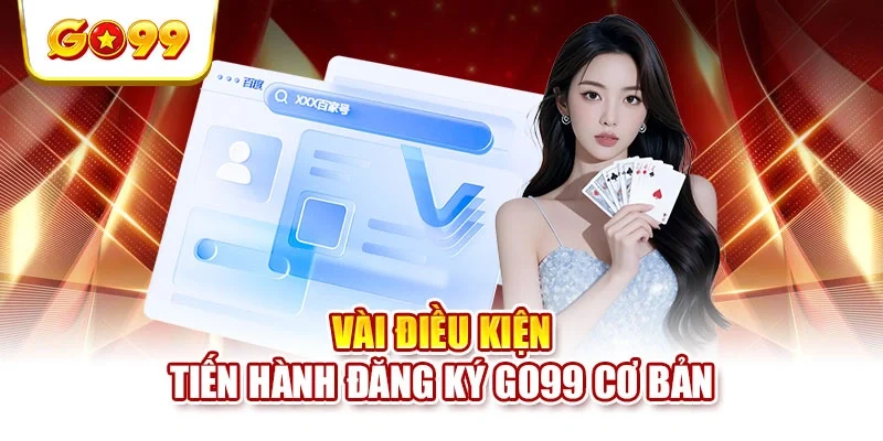 Vài điều kiện tiến hành đăng ký GO99 cơ bản