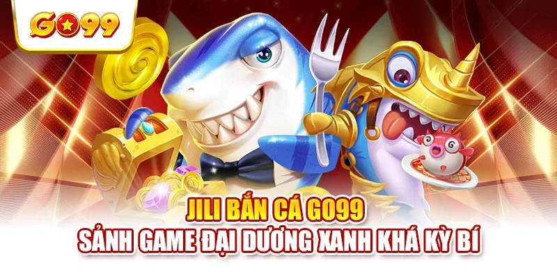 Jili Bắn Cá GO99 - Sảnh Game Đại Dương Xanh Khá Kỳ Bí