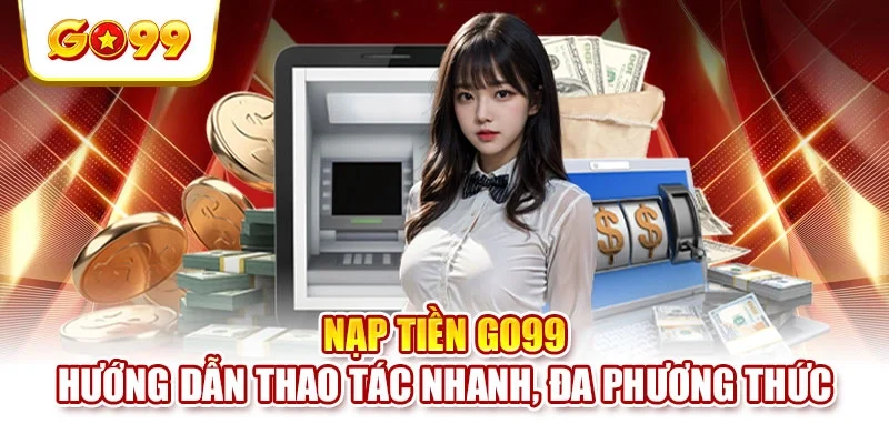 Nạp Tiền GO99 - Hướng Dẫn Thao Tác Nhanh, Đa Phương Thức