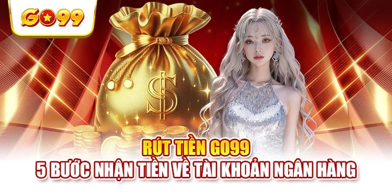 Rút Tiền GO99 - 5 Bước Nhận Tiền Về Tài Khoản Ngân Hàng