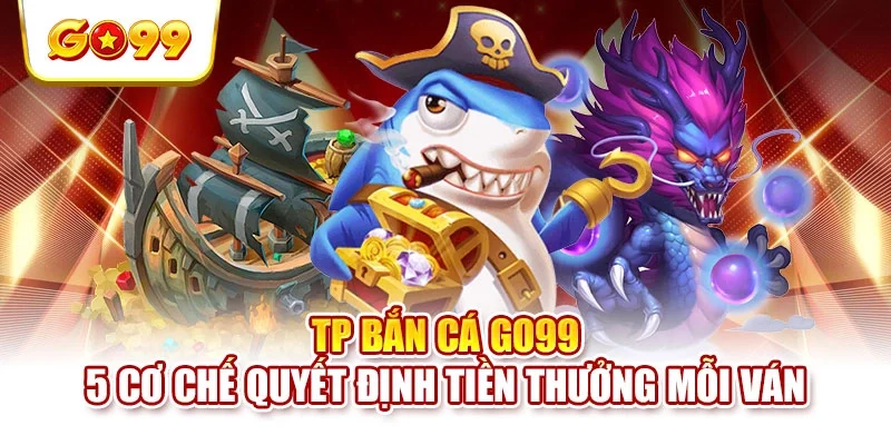 TP Bắn Cá GO99 - 5 Cơ Chế Quyết Định Tiền Thưởng Mỗi Ván