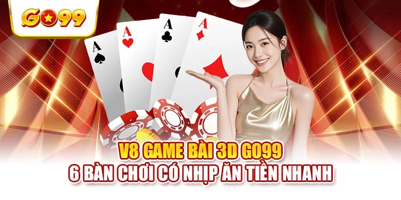 V8 Game Bài 3D GO99 - 6 Bàn Chơi Có Nhịp Ăn Tiền Nhanh